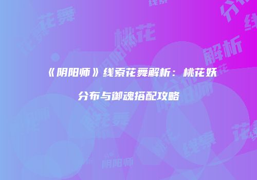 《阴阳师》线索花舞解析：桃花妖分布与御魂搭配攻略