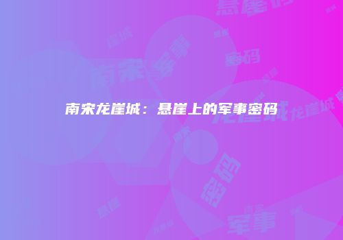 南宋龙崖城：悬崖上的军事密码