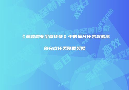 《巅峰霸业至尊传奇》中的每日任务攻略高效完成任务赚取奖励