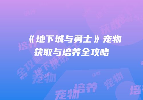 《地下城与勇士》宠物获取与培养全攻略