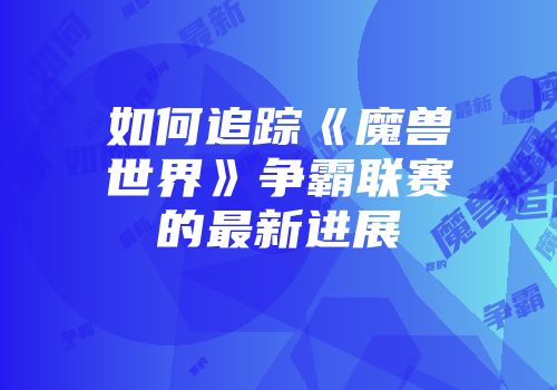 如何追踪《魔兽世界》争霸联赛的最新进展
