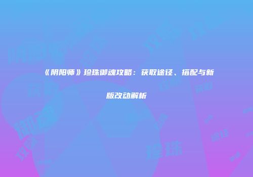 《阴阳师》珍珠御魂攻略：获取途径、搭配与新版改动解析