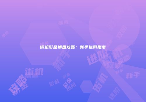 街机彩金捕鱼攻略：新手进阶指南