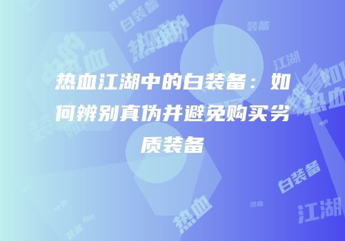 热血江湖中的白装备：如何辨别真伪并避免购买劣质装备