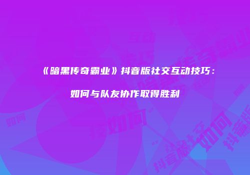 《暗黑传奇霸业》抖音版社交互动技巧：如何与队友协作取得胜利