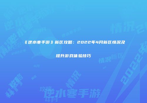 《逆水寒手游》新区攻略：2022年4月新区情况及提升游戏体验技巧