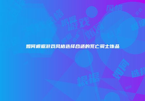 如何根据游戏风格选择合适的死亡骑士饰品