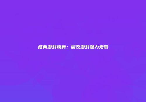 经典游戏焕新：魔改游戏魅力无限