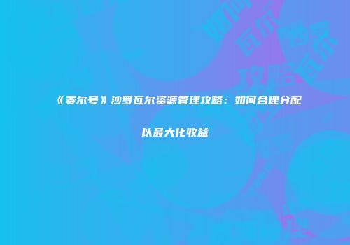 《赛尔号》沙罗瓦尔资源管理攻略：如何合理分配以最大化收益