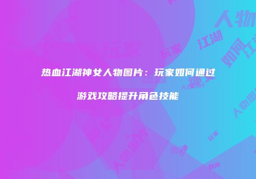 热血江湖神女人物图片:玩家如何通过游戏攻略提升角色技能