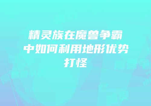 精灵族在魔兽争霸中如何利用地形优势打怪