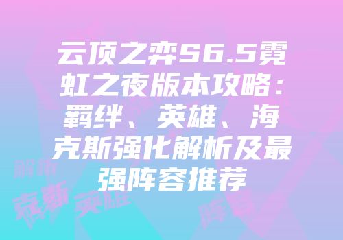 云顶之弈S6.5霓虹之夜版本攻略：羁绊、英雄、海克斯强化解析及最强阵容推荐