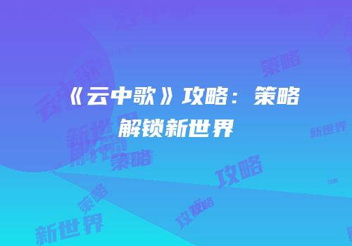《云中歌》攻略：策略解锁新世界