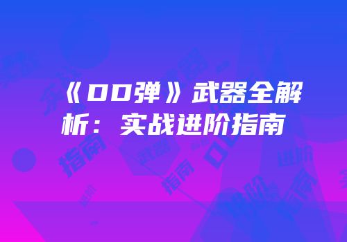 《DD弹》武器全解析：实战进阶指南