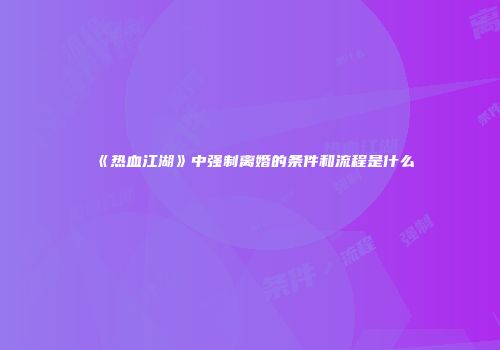 《热血江湖》中强制离婚的条件和流程是什么