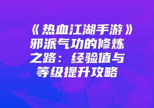 《热血江湖手游》邪派气功的修炼之路：经验值与等级提升攻略