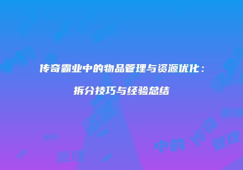 传奇霸业中的物品管理与资源优化：拆分技巧与经验总结