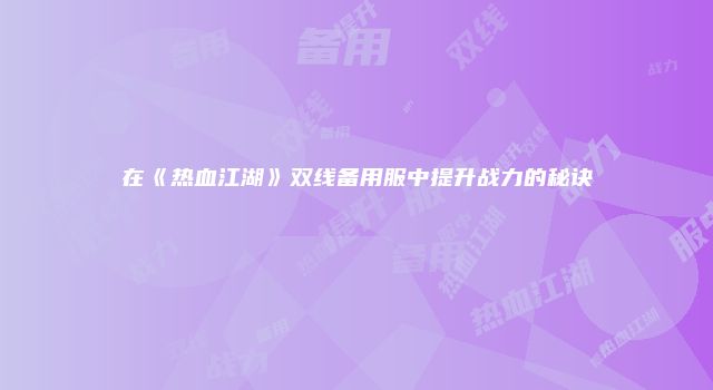 在《热血江湖》双线备用服中提升战力的秘诀