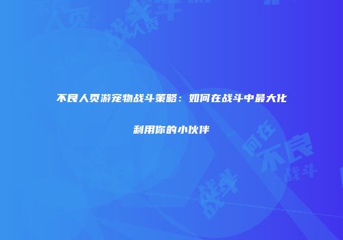 不良人页游宠物战斗策略：如何在战斗中最大化利用你的小伙伴
