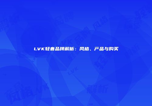 LVK轻奢品牌解析：风格、产品与购买