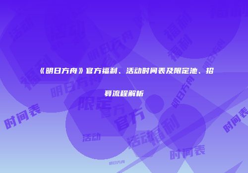《明日方舟》官方福利、活动时间表及限定池、招募流程解析