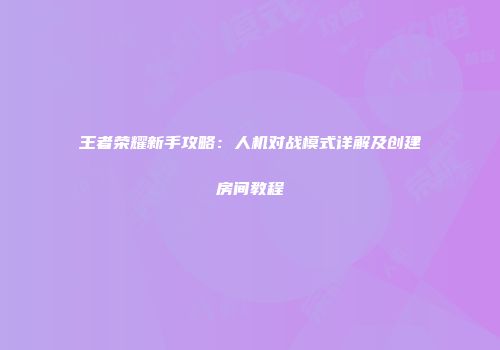 王者荣耀新手攻略：人机对战模式详解及创建房间教程