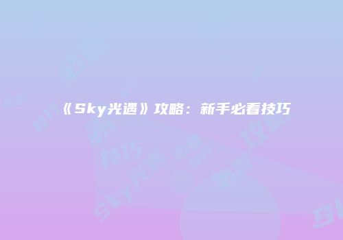 《Sky光遇》攻略：新手必看技巧