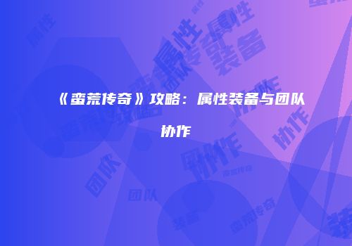 《蛮荒传奇》攻略：属性装备与团队协作
