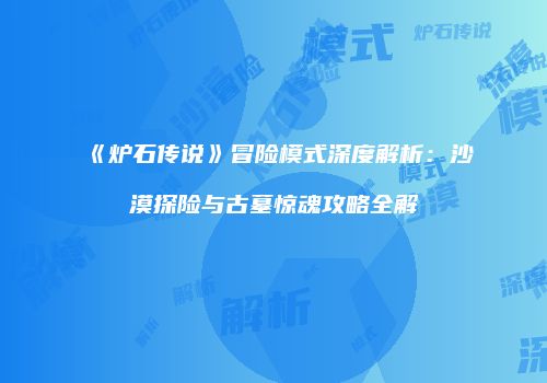 《炉石传说》冒险模式深度解析：沙漠探险与古墓惊魂攻略全解