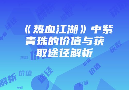 《热血江湖》中紫青珠的价值与获取途径解析