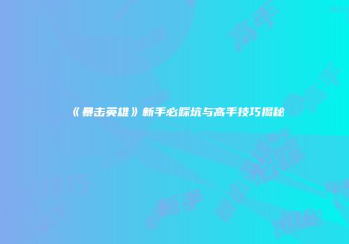 《暴击英雄》新手必踩坑与高手技巧揭秘