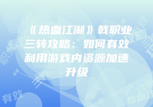 《热血江湖》戟职业三转攻略：如何有效利用游戏内资源加速升级