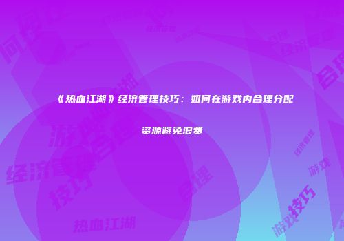 《热血江湖》经济管理技巧：如何在游戏内合理分配资源避免浪费