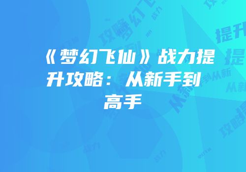 《梦幻飞仙》战力提升攻略：从新手到高手