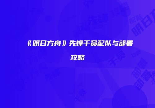 《明日方舟》先锋干员配队与部署攻略