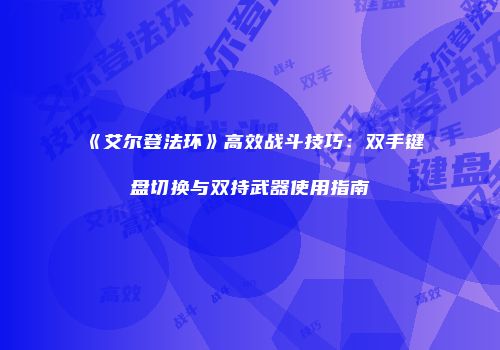《艾尔登法环》高效战斗技巧：双手键盘切换与双持武器使用指南