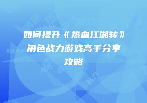 如何提升《热血江湖转》角色战力游戏高手分享攻略
