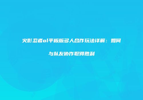 火影忍者ol平板版多人合作玩法详解:如何与队友协作取得胜利