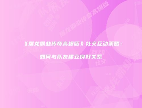 《屠龙霸业传奇高爆版》社交互动策略:如何与队友建立良好关系