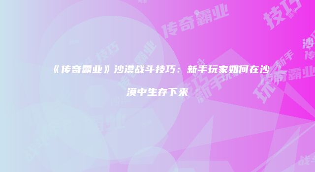 《传奇霸业》沙漠战斗技巧:新手玩家如何在沙漠中生存下来