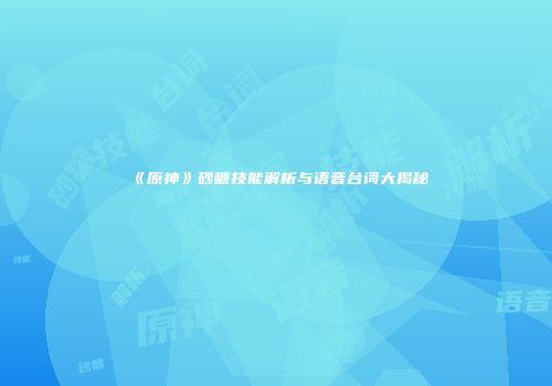 《原神》砂糖技能解析与语音台词大揭秘