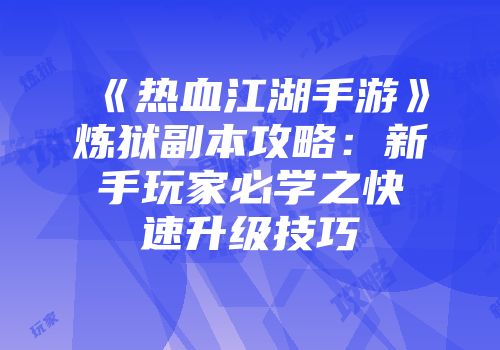 《热血江湖手游》炼狱副本攻略：新手玩家必学之快速升级技巧