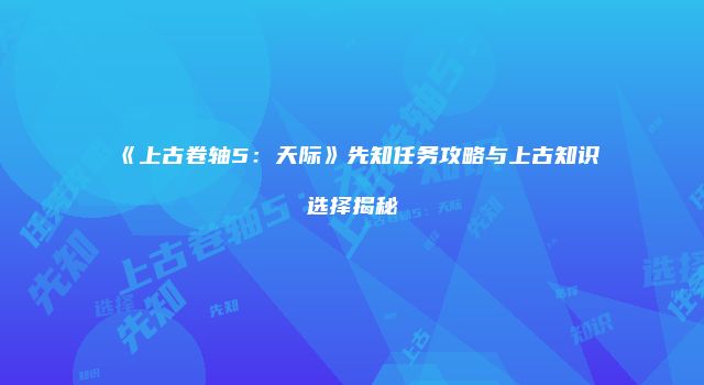 《上古卷轴5：天际》先知任务攻略与上古知识选择揭秘