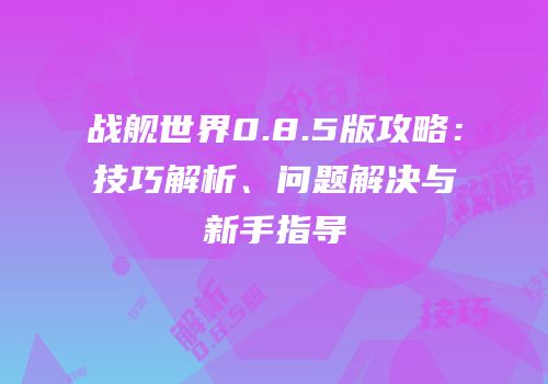 战舰世界0.8.5版攻略：技巧解析、问题解决与新手指导