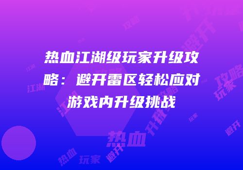 热血江湖级玩家升级攻略：避开雷区轻松应对游戏内升级挑战
