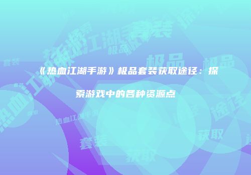 《热血江湖手游》极品套装获取途径：探索游戏中的各种资源点