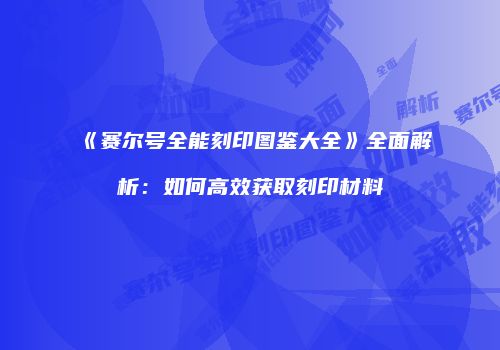 《赛尔号全能刻印图鉴大全》全面解析：如何高效获取刻印材料