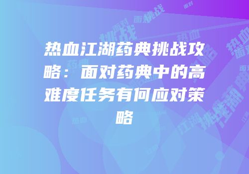 热血江湖药典挑战攻略：面对药典中的高难度任务有何应对策略