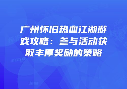 广州怀旧热血江湖游戏攻略:参与活动获取丰厚奖励的策略