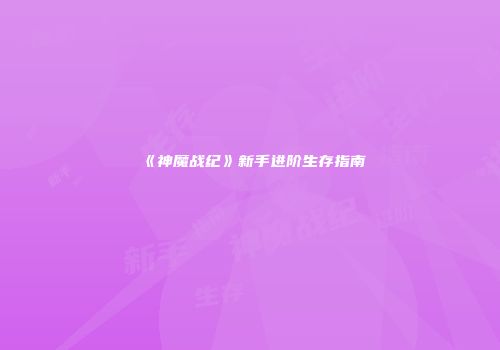 《神魔战纪》新手进阶生存指南